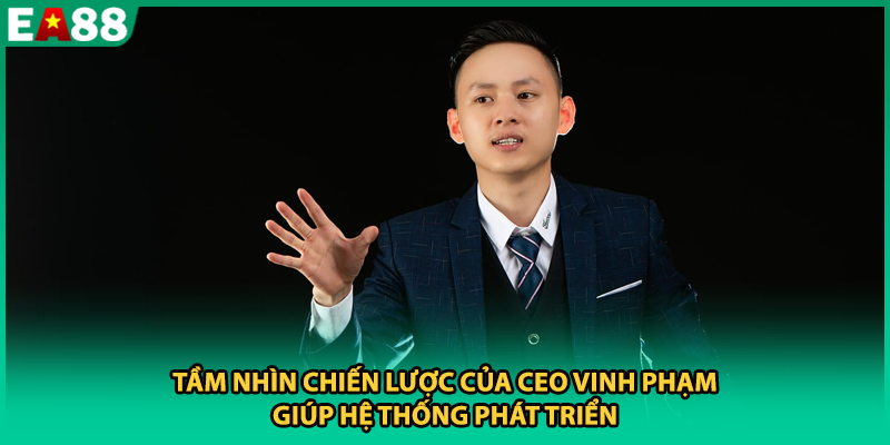 Tầm nhìn chiến lược của CEO Vinh Phạm giúp hệ thống phát triển