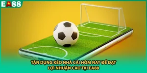 Tận Dụng Kèo Nhà Cái Hôm Nay Để Đạt Lợi Nhuận Cao Tại EA88
